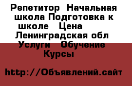 Репетитор .Начальная школа.Подготовка к школе › Цена ­ 600 - Ленинградская обл. Услуги » Обучение. Курсы   